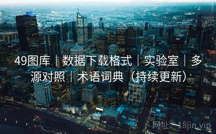 49图库｜数据下载格式｜实验室｜多源对照｜术语词典（持续更新）