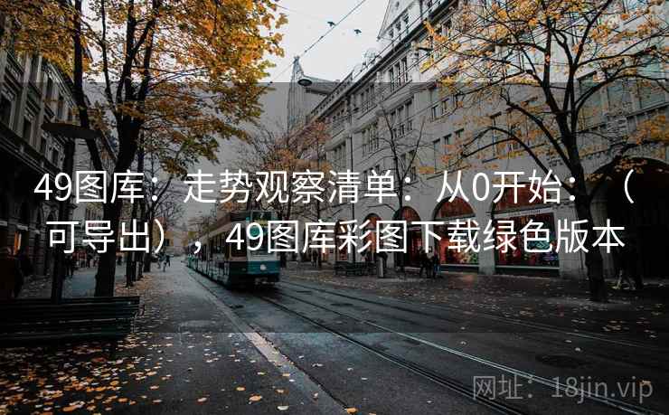 49图库：走势观察清单：从0开始：（可导出），49图库彩图下载绿色版本