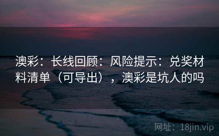 澳彩：长线回顾：风险提示：兑奖材料清单（可导出），澳彩是坑人的吗
