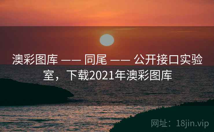 澳彩图库 —— 同尾 —— 公开接口实验室，下载2021年澳彩图库