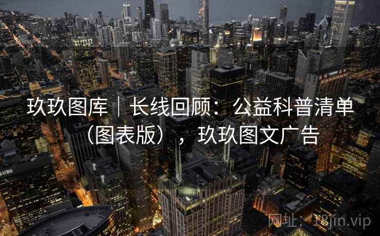 玖玖图库|长线回顾:公益科普清单(图表版),玖玖图文广告 玖玖图库|长线回顾:公益科普清单(图表版),玖玖图文广告