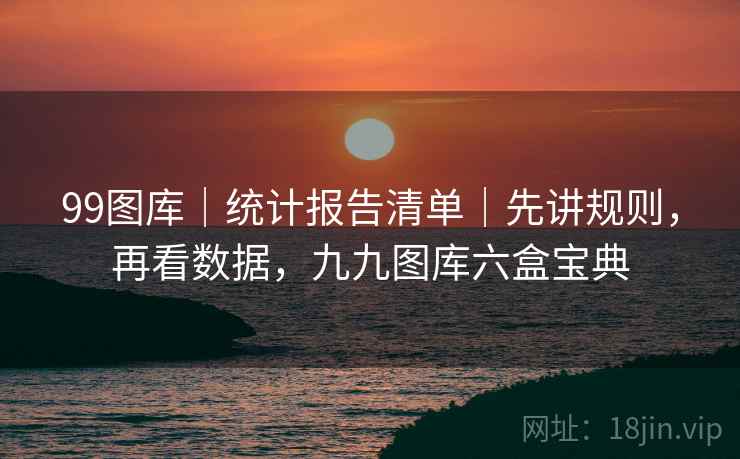 99图库|统计报告清单|先讲规则,再看数据,九九图库六盒宝典 99图库|统计报告清单|先讲规则,再看数据,九九图库六盒宝典