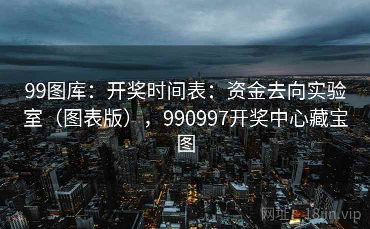 99图库：开奖时间表：资金去向实验室（图表版），990997开奖中心藏宝图