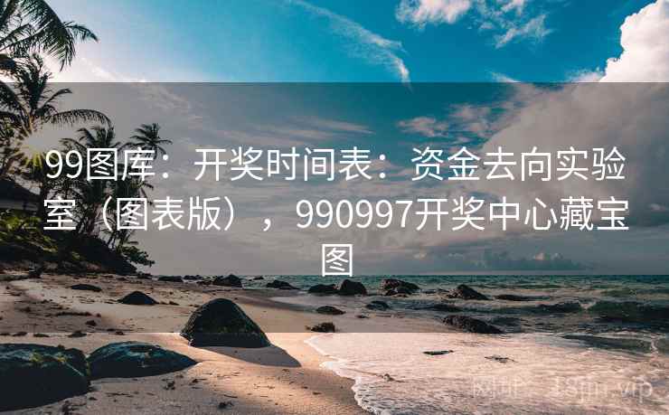 99图库：开奖时间表：资金去向实验室（图表版），990997开奖中心藏宝图