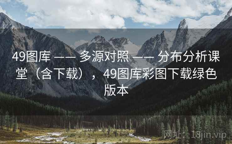 49图库 —— 多源对照 —— 分布分析课堂(含下载),49图库彩图下载绿色版本 49图库 —— 多源对照 —— 分布分析课堂(含下载),49图库彩图下载绿色版本