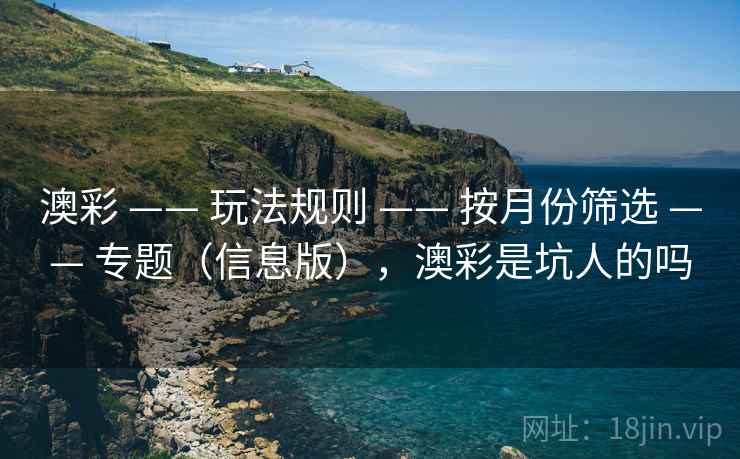 澳彩 —— 玩法规则 —— 按月份筛选 —— 专题（信息版），澳彩是坑人的吗