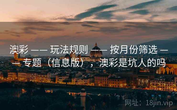 澳彩 —— 玩法规则 —— 按月份筛选 —— 专题（信息版），澳彩是坑人的吗