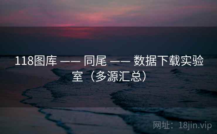 118图库 —— 同尾 —— 数据下载实验室（多源汇总）