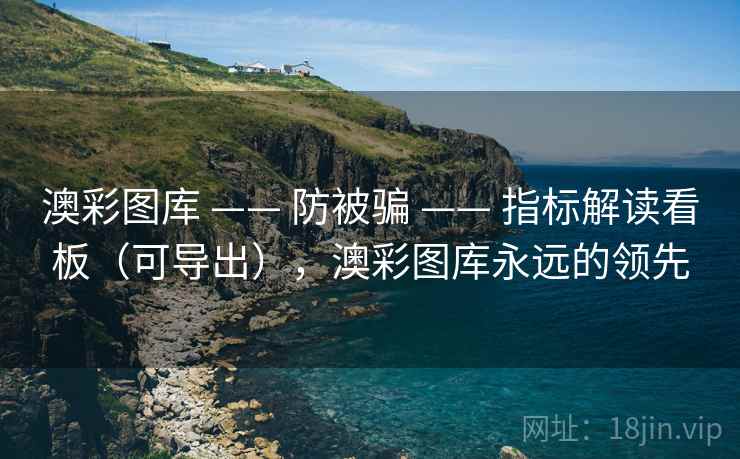 澳彩图库 —— 防被骗 —— 指标解读看板（可导出），澳彩图库永远的领先