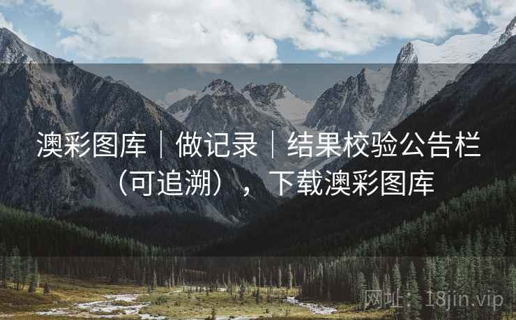 澳彩图库｜做记录｜结果校验公告栏（可追溯），下载澳彩图库