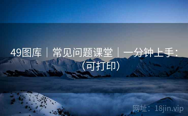 49图库｜常见问题课堂｜一分钟上手：（可打印）