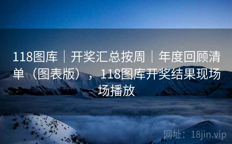 118图库｜开奖汇总按周｜年度回顾清单（图表版），118图库开奖结果现场场播放