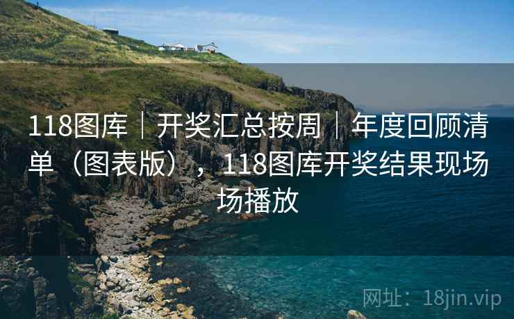 118图库｜开奖汇总按周｜年度回顾清单（图表版），118图库开奖结果现场场播放