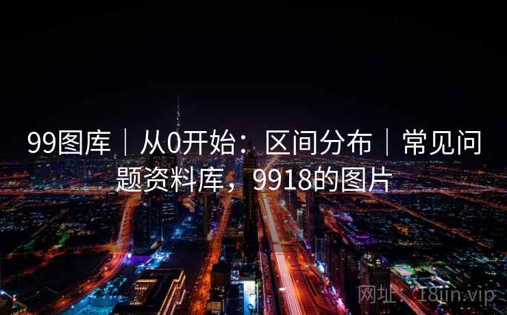 99图库｜从0开始：区间分布｜常见问题资料库，9918的图片