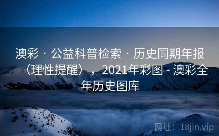 澳彩 · 公益科普检索 · 历史同期年报（理性提醒），2021年彩图 - 澳彩全年历史图库