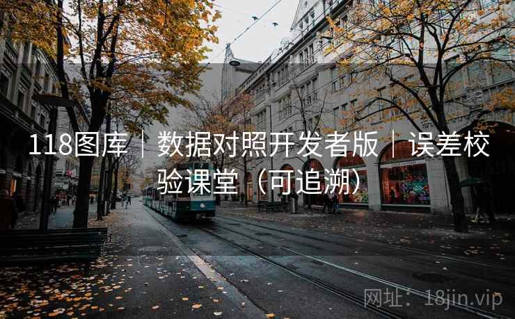 118图库|数据对照开发者版|误差校验课堂(可追溯) 118图库|数据对照开发者版|误差校验课堂(可追溯)