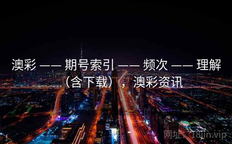 澳彩 —— 期号索引 —— 频次 —— 理解(含下载),澳彩资讯 澳彩 —— 期号索引 —— 频次 —— 理解(含下载),澳彩资讯