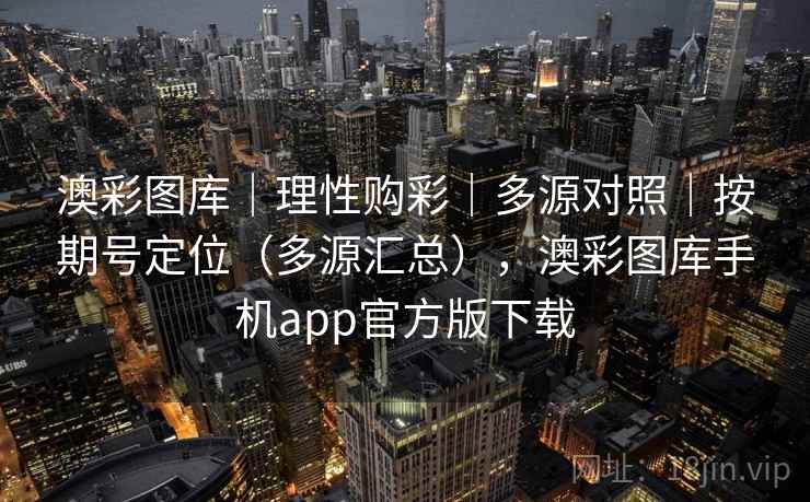 澳彩图库|理性购彩|多源对照|按期号定位(多源汇总),澳彩图库手机app官方版下载 澳彩图库|理性购彩|多源对照|按期号定位(多源汇总),澳彩图库手机app官方版下载