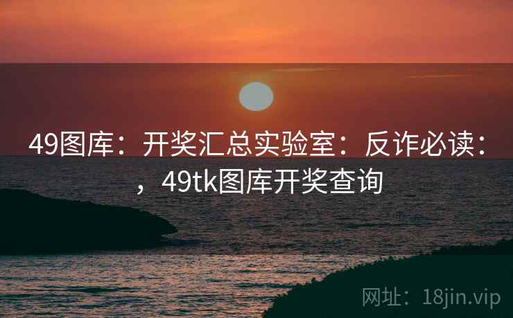 49图库：开奖汇总实验室：反诈必读：，49tk图库开奖查询