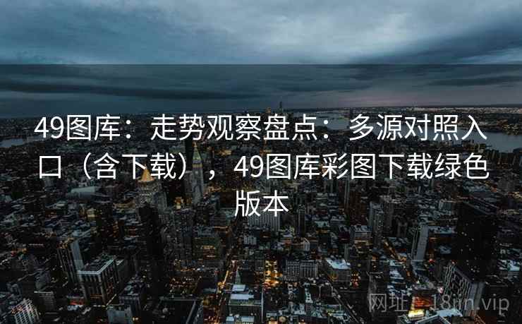 49图库：走势观察盘点：多源对照入口（含下载），49图库彩图下载绿色版本