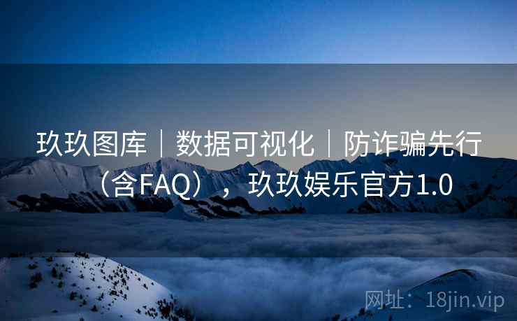 玖玖图库｜数据可视化｜防诈骗先行（含FAQ），玖玖娱乐官方1.0