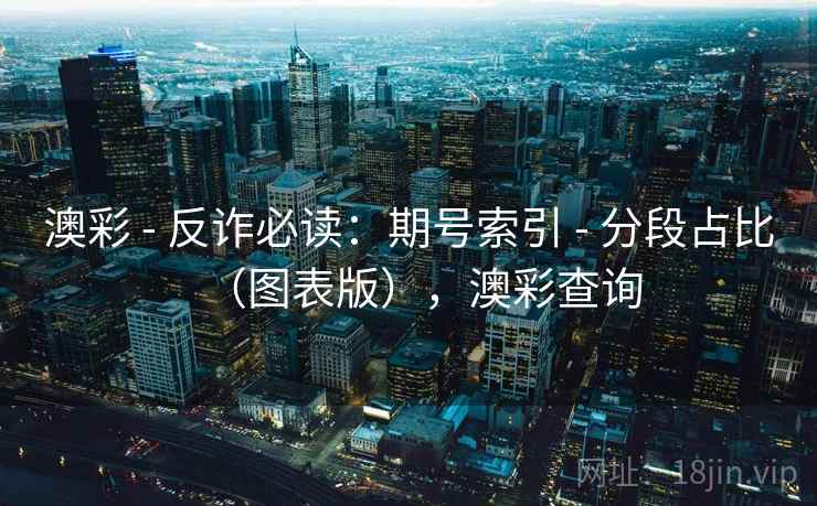 澳彩 - 反诈必读：期号索引 - 分段占比（图表版），澳彩查询
