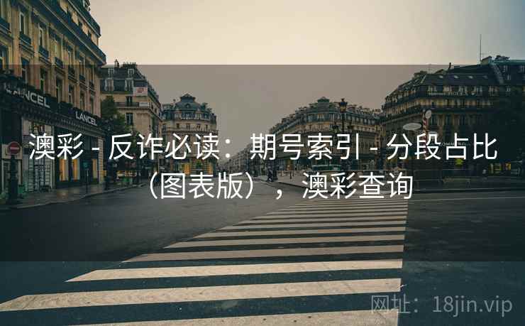 澳彩 - 反诈必读：期号索引 - 分段占比（图表版），澳彩查询